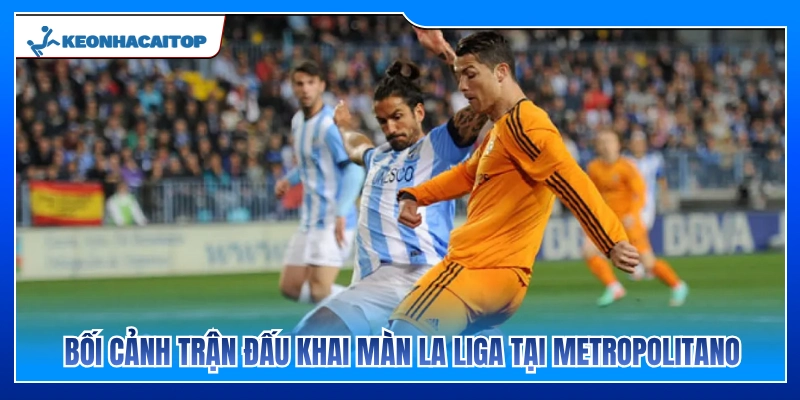 Toàn cảnh trận cầu khai màn La Liga trên sân Metropolitano 